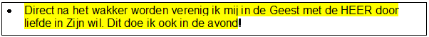 Tekstvak: 	Direct na het wakker worden verenig ik mij in de Geest met de HEER door liefde in Zijn wil. Dit doe ik ook in de avond!