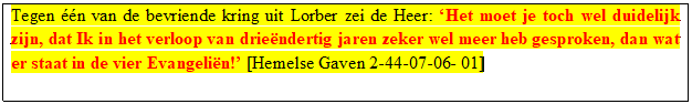 Tekstvak: Tegen n van de bevriende kring uit Lorber zei de Heer: Het moet je toch wel duidelijk zijn, dat Ik in het verloop van driendertig jaren zeker wel meer heb gesproken, dan wat er staat in de vier Evangelin! [Hemelse Gaven 2-44-07-06- 01]