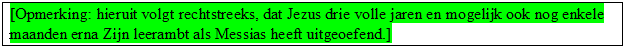 Tekstvak: [Opmerking: hieruit volgt rechtstreeks, dat Jezus drie volle jaren en mogelijk ook nog enkele maanden erna Zijn leerambt als Messias heeft uitgeoefend.]